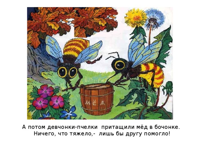 А потом девчонки-пчелки притащили мёд в бочонке.  Ничего, что тяжело,-  лишь бы другу помогло!