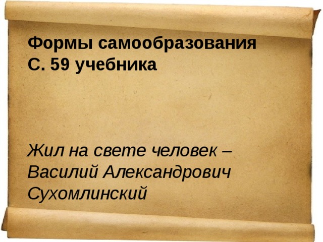 Формы самообразования С. 59 учебника    Жил на свете человек – Василий Александрович Сухомлинский