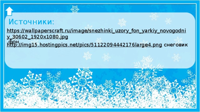 Источники: https://wallpaperscraft.ru/image/snezhinki_uzory_fon_yarkiy_novogodniy_30602_1920x1080.jpg  фон http://img15.hostingpics.net/pics/51122094442176large4.png  снеговик
