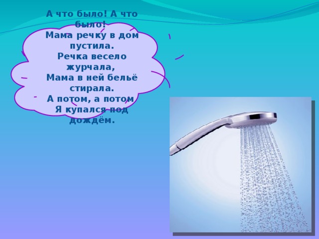 А что было! А что было! Мама речку в дом пустила. Речка весело журчала, Мама в ней бельё стирала. А потом, а потом Я купался под дождём.