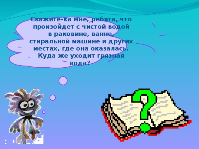 Скажите-ка мне, ребята, что произойдет с чистой водой в раковине, ванне, стиральной машине и других местах, где она оказалась. Куда же уходит грязная вода?