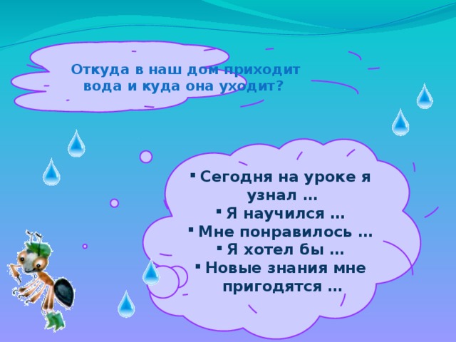 Откуда в наш дом приходит вода и куда она уходит?   Сегодня на уроке я узнал … Я научился … Мне понравилось … Я хотел бы … Новые знания мне пригодятся …