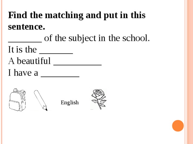 Find the matching and put in this sentence. _______ of the subject in the school. It is the _______ A beautiful __________ I have a ________ English