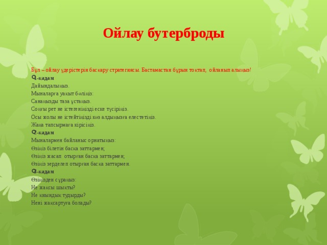 Ойлау бутерброды   Бұл – ойлау үдерістерін басқару стратегиясы. Бастамастан бұрын тоқтап, ойланып алыңыз! 1-қадам Дайындалыңыз. Мыналарға уақыт бөліңіз: Санаңызды таза ұстаңыз. Соңғы рет не істегеніңізді еске түсіріңіз. Осы жолы не істейтіңізді көз алдыңызға елестетіңіз. Жаңа тапсырмаға кірісіңіз. 2-қадам Мыналармен байланыс орнатыңыз: Өзіңіз білетін басқа заттармен; Өзіңіз жасап отырған басқа заттармен; Өзіңіз зерделеп отырған басқа заттармен. 3-қадам Өзіңізден сұраңыз: Не жақсы шықты? Не қиындық тудырды? Нені жақсартуға болады?