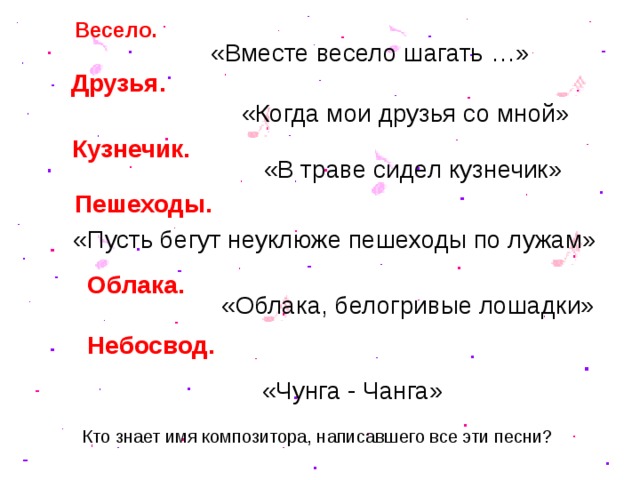 Весело. «Вместе весело шагать …» Друзья. «Когда мои друзья со мной» Кузнечик. «В траве сидел кузнечик» Пешеходы. «Пусть бегут неуклюже пешеходы по лужам» Облака. «Облака, белогривые лошадки» Небосвод. «Чунга - Чанга» Кто знает имя композитора, написавшего все эти песни?