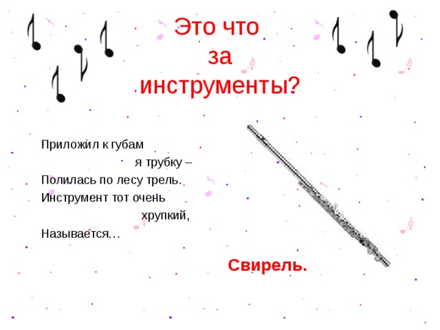 Это что  за инструменты? Приложил к губам  я трубку – Полилась по лесу трель. Инструмент тот очень  хрупкий, Называется… Свирель.