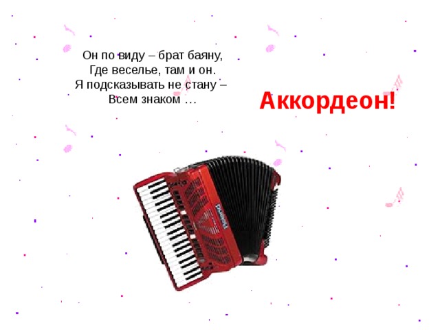 Он по виду – брат баяну,  Где веселье, там и он.  Я подсказывать не стану –  Всем знаком … Аккордеон!