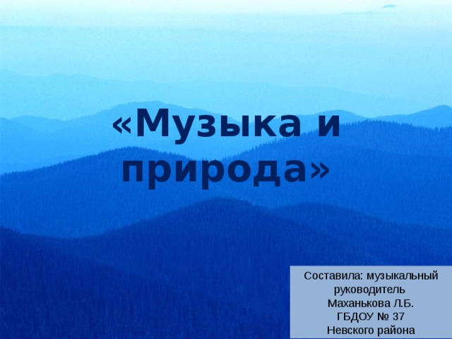 «Музыка и природа» Составила: музыкальный руководитель Маханькова Л.Б. ГБДОУ № 37 Невского района