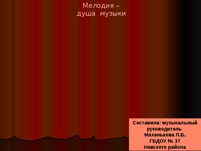 Мелодия –  душа музыки Составила: музыкальный руководитель Маханькова Л.Б. ГБДОУ № 37 Невского района