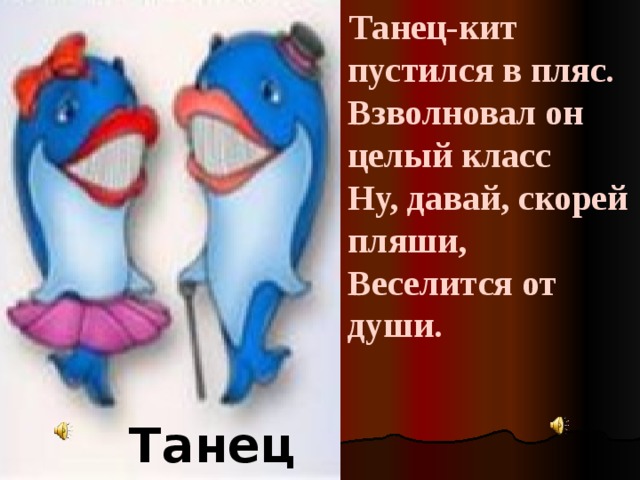 Танец-кит пустился в пляс.  Взволновал он целый класс  Ну, давай, скорей пляши,  Веселится от души. Танец