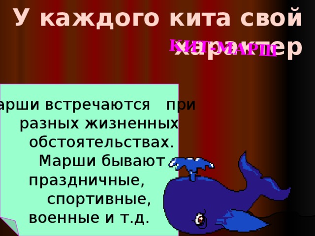 У каждого кита свой характер КИТ-МАРШ Марши встречаются при  разных жизненных  обстоятельствах.  Марши бывают праздничные,  спортивные, военные и т.д.