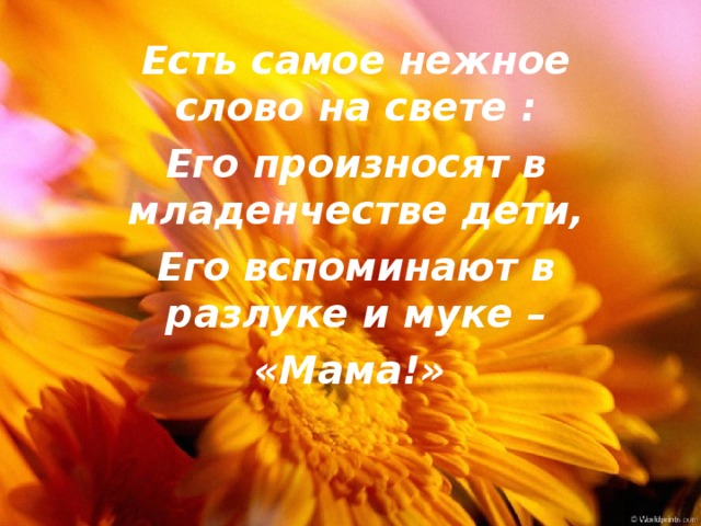 Есть самое нежное слово на свете : Его произносят в младенчестве дети, Его вспоминают в разлуке и муке – «Мама!»