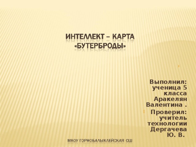             Выполнил:  ученица 5 класса Аракелян Валентина . Проверил:  учитель технологии Дергачева Ю. В.