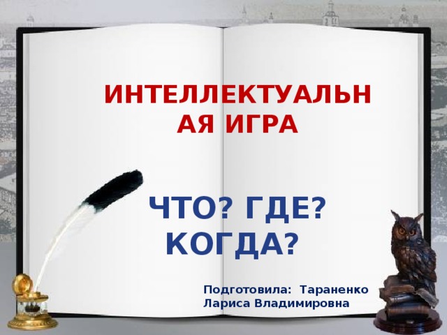 ИНТЕЛЛЕКТУАЛЬНАЯ ИГРА   ЧТО? ГДЕ? КОГДА? Подготовила: Тараненко Лариса Владимировна