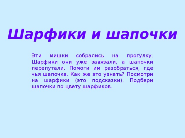 Шарфики и шапочки Эти мишки собрались на прогулку. Шарфики они уже завязали, а шапочки перепутали. Помоги им разобраться, где чья шапочка. Как же это узнать? Посмотри на шарфики (это подсказки). Подбери шапочки по цвету шарфиков.