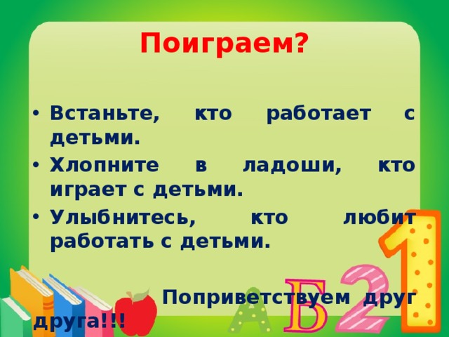 Поиграем? Встаньте, кто работает с детьми. Хлопните в ладоши, кто играет с детьми. Улыбнитесь, кто любит работать с детьми.   Поприветствуем друг друга!!!