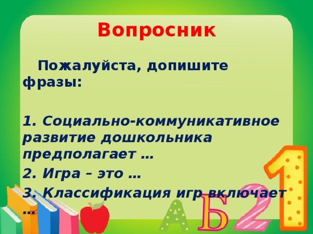 Вопросник  Пожалуйста, допишите фразы:  1. Социально-коммуникативное развитие дошкольника предполагает … 2. Игра – это … 3. Классификация игр включает …