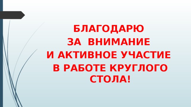 БЛАГОДАРЮ ЗА ВНИМАНИЕ И АКТИВНОЕ УЧАСТИЕ В РАБОТЕ КРУГЛОГО СТОЛА!