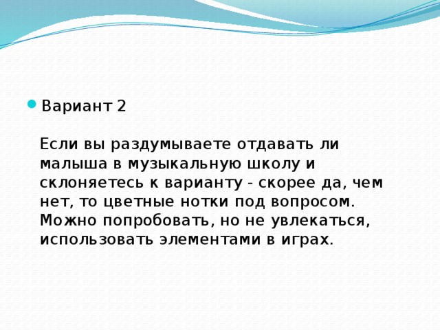 Вариант 2   Если вы раздумываете отдавать ли малыша в музыкальную школу и склоняетесь к варианту - скорее да, чем нет, то цветные нотки под вопросом. Можно попробовать, но не увлекаться, использовать элементами в играх.