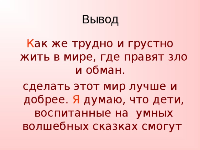 Вывод К ак же трудно и грустно жить в мире, где правят зло и обман. сделать этот мир лучше и добрее. Я думаю, что дети, воспитанные на умных волшебных сказках смогут