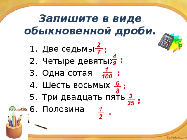 Запишите в виде обыкновенной дроби. Две седьмых Четыре девятых Одна сотая Шесть восьмых Три двадцать пятых Половина ; ; ; ; ; .