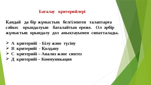 Бағалау критерийлері  Қандай да бір жұмыстың белгіленген талаптарға сәйкес орындалуын бағалайтын ереже. Ол әрбір жұмыстың орындалу дәл анықтауымен сипатталады.  А критерийі - Білу және түсіну В критерийі - Қолдану С критерийі – Анализ және синтез Д критерийі – Коммуникация