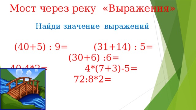 Мост через реку «Выражения»   Найди значение  выражений   (40+5) : 9=         (31+14) : 5=        (30+6) :6=  40:4*2= 4*(7+3)-5= 72:8*2=