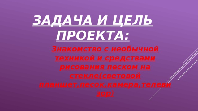 ЗАДАЧА И ЦЕЛЬ ПРОЕКТА:    Знакомство с необычной техникой и средствами рисования песком на стекле(световой планшет,песок,камера,телевизор )