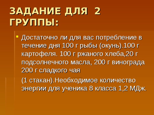 ЗАДАНИЕ ДЛЯ 2 ГРУППЫ: Достаточно ли для вас потребление в течение дня 100 г рыбы (окунь).100 г картофеля. 100 г ржаного хлеба,20 г подсолнечного масла, 200 г винограда 200 г сладкого чая  (1 стакан).Необходимое количество энергии для ученика 8 класса 1,2 МДж.