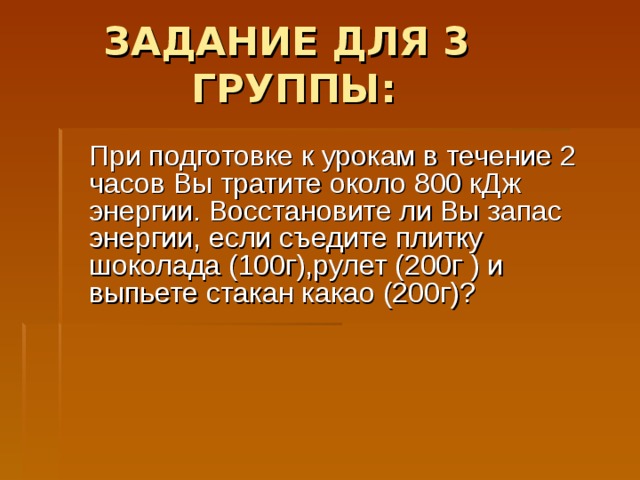 ЗАДАНИЕ ДЛЯ 3 ГРУППЫ:  При подготовке к урокам в течение 2 часов Вы тратите около 800 кДж энергии. Восстановите ли Вы запас энергии, если съедите плитку шоколада (100г),рулет (200г ) и выпьете стакан какао (200г)?