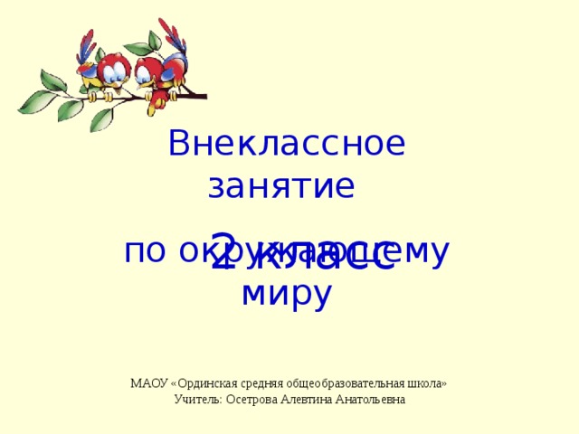 Внеклассное занятие по окружающему миру 2 класс МАОУ «Ординская средняя общеобразовательная школа» Учитель: Осетрова Алевтина Анатольевна