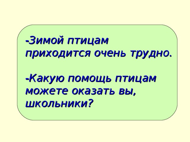 -Зимой птицам приходится очень трудно.  -Какую помощь птицам можете оказать вы, школьники?