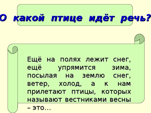 О какой птице идёт речь? Ещё на полях лежит снег, ещё упрямится зима, посылая на землю снег, ветер, холод, а к нам прилетают птицы, которых называют вестниками весны – это…