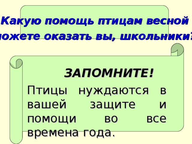 Какую помощь птицам весной можете оказать вы, школьники?   ЗАПОМНИТЕ! Птицы нуждаются в вашей защите и помощи во все времена года.