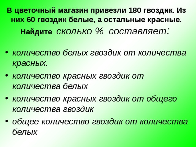 В цветочный магазин привезли 180 гвоздик. Из них 60 гвоздик белые, а остальные красные. Найдите сколько % составляет :