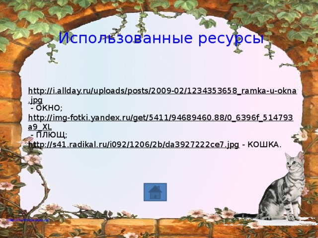 Использованные ресурсы http://i.allday.ru/uploads/posts/2009-02/1234353658_ramka-u-okna.jpg  - ОКНО; http://img-fotki.yandex.ru/get/5411/94689460.88/0_6396f_514793a9_XL  - ПЛЮЩ; http://s41.radikal.ru/i092/1206/2b/da3927222ce7.jpg  - КОШКА.