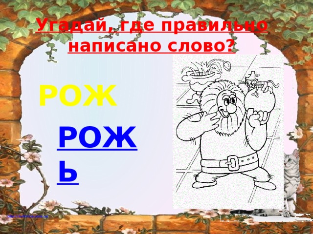 Угадай, где правильно  написано слово? РОЖ РОЖЬ