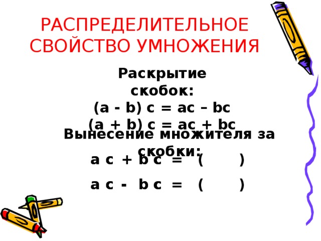 РАСПРЕДЕЛИТЕЛЬНОЕ СВОЙСТВО УМНОЖЕНИЯ Раскрытие скобок: (a - b) c = ac – bc (a + b) c = ac  + bc Вынесение множителя за скобки: c ( ) + a a c b = b + c c c ( ) b a c b = c - c a -