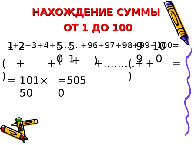 НАХОЖДЕНИЕ СУММЫ   ОТ 1 ДО 100 1 100 51 50 2 99 1+2+3+4+………+96+97+98+99+100= (  + ) +………+ + ( + ) (  + ) = = 101 × 50 =5050