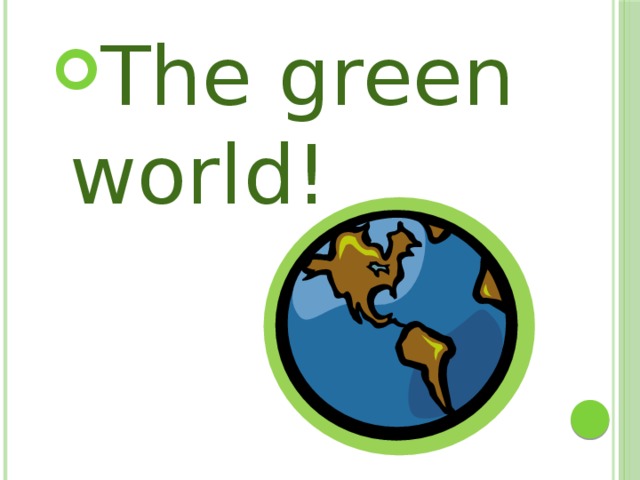 The green world!