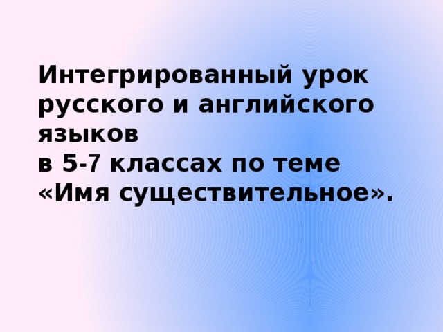 Интегрированный урок русского и английского языков  в 5 -7 классах по теме «Имя существительное».