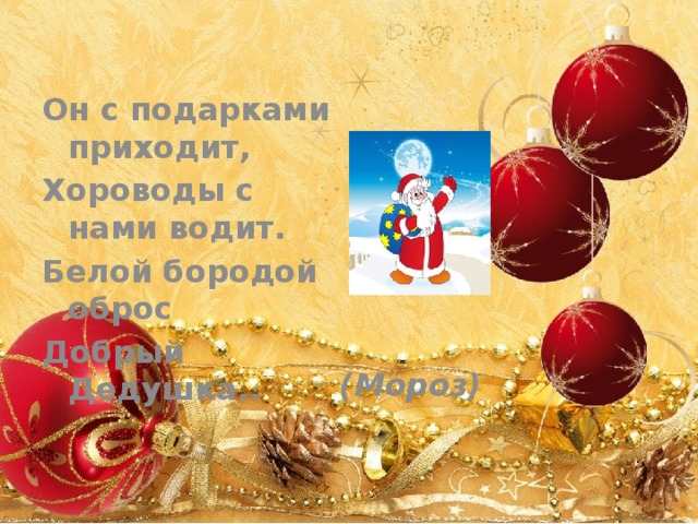 Он с подарками приходит, Хороводы с нами водит. Белой бородой оброс Добрый Дедушка..       (Мороз)