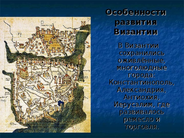 Особенности развития Византии В Византии сохранились оживлённые, многолюдные города: Константинополь, Александрия, Антиохия, Иерусалим, где развивалось ремесло и торговля.