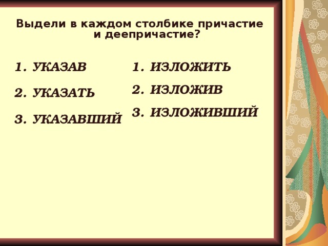 Выдели в каждом столбике причастие и деепричастие? ИЗЛОЖИТЬ ИЗЛОЖИВ ИЗЛОЖИВШИЙ УКАЗАВ УКАЗАТЬ УКАЗАВШИЙ