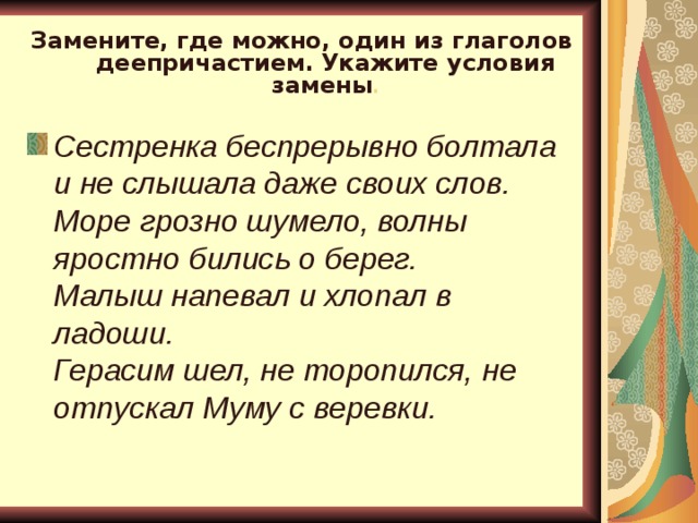 Замени где. Сестренка беспрерывно болтала и не слышала даже своих слов. Где можно заменить слово деепричастием. Укажите условия. Замените где возможно глаголы деепричастиями Герасим шел.