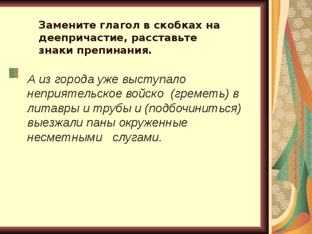 Замените глагол в скобках на деепричастие, расставьте знаки препинания. А из города уже выступало неприятельское войско (греметь) в литавры и трубы и (подбочиниться) выезжали паны окруженные несметными слугами.