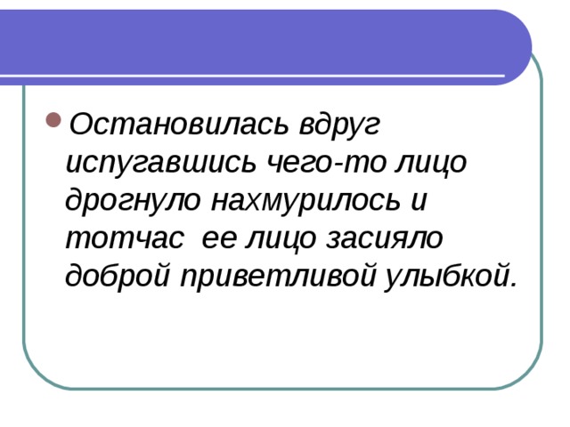 Остановилась вдруг испугавшись чего-то лицо дрогнуло нахмурилось и тотчас ее лицо засияло доброй приветливой улыбкой.