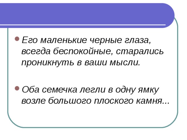 Его маленькие черные глаза, всегда беспокойные, старались проникнуть в ваши мысли.  Оба семечка легли в одну ямку возле большого плоского камня...