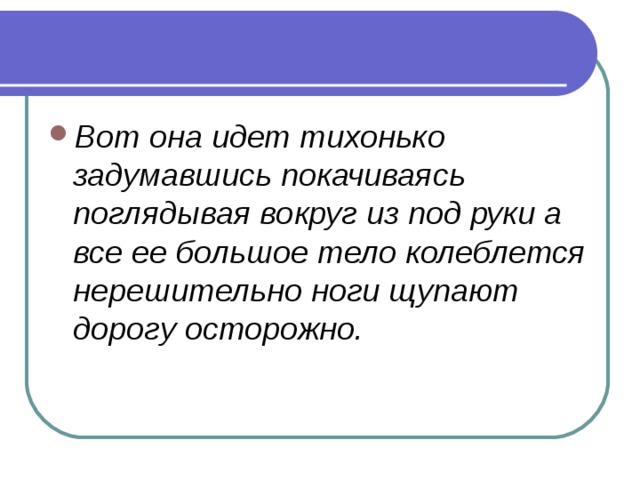 Вот она идет тихонько задумавшись покачиваясь поглядывая вокруг из под руки а все ее большое тело колеблется нерешительно ноги щупают дорогу осторожно.