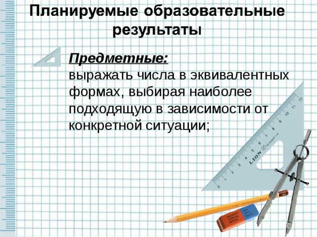 Предметные: выражать числа в эквивалентных формах, выбирая наиболее подходящую в зависимости от конкретной ситуации;